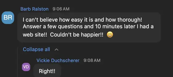 Barb Ralston: I can’t believe how easy it is and how thorough. Answer a few questions and 10 minutes later I had a web site. Couldn’t be happier. Vickie Duchscherer: Right!
